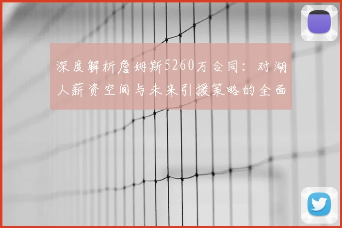 深度解析詹姆斯5260万合同:对湖人薪资空间与未来引援策略的全面影响