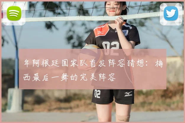 年阿根廷国家队首发阵容猜想：梅西最后一舞的完美阵容