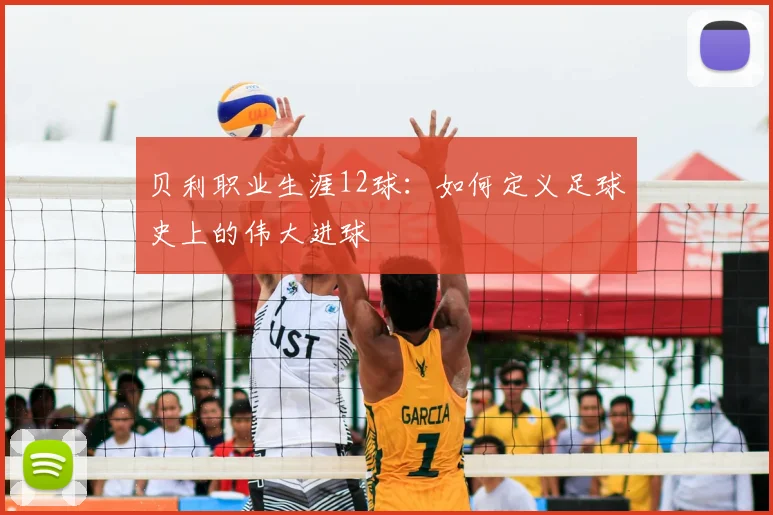 贝利职业生涯12球:如何定义足球史上的伟大进球
