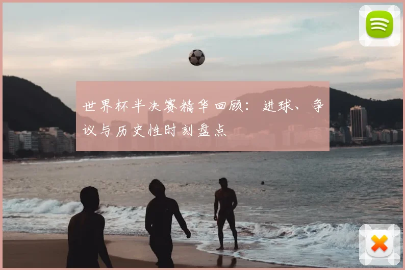 世界杯半决赛精华回顾:进球、争议与历史性时刻盘点