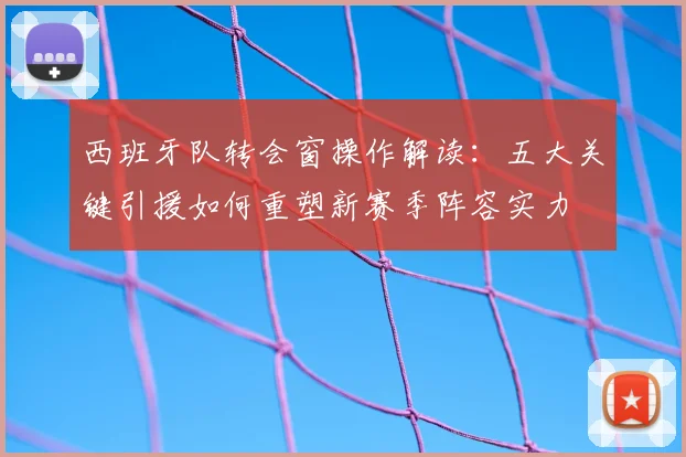 西班牙队转会窗操作解读:五大关键引援如何重塑新赛季阵容实力