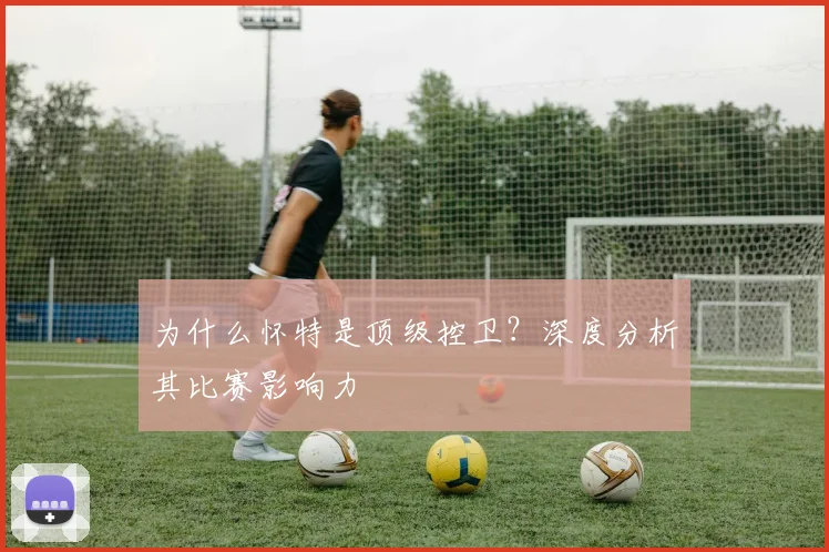 为什么怀特是顶级控卫？深度分析其比赛影响力