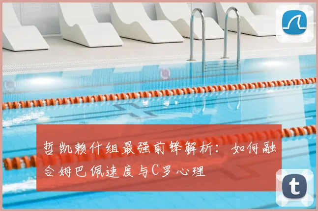 哲凯赖什组最强前锋解析:如何融合姆巴佩速度与C罗心理