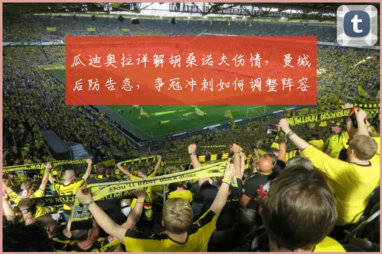 瓜迪奥拉详解胡桑诺夫伤情,曼城后防告急,争冠冲刺如何调整阵容?