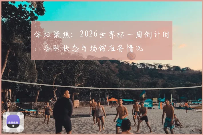 体坛聚焦：2026世界杯一周倒计时，各队状态与场馆准备情况