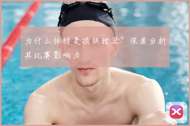 为什么怀特是顶级控卫？深度分析其比赛影响力