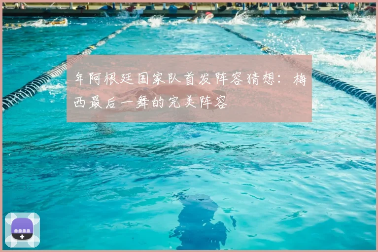 年阿根廷国家队首发阵容猜想:梅西最后一舞的完美阵容
