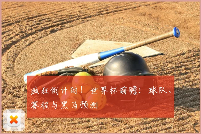 疯狂倒计时!世界杯前瞻:球队、赛程与黑马预测