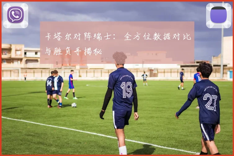 卡塔尔对阵瑞士:全方位数据对比与胜负手揭秘