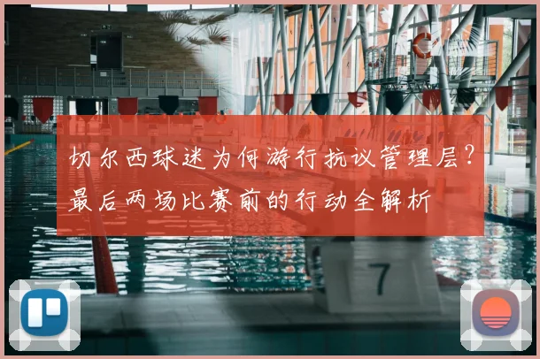 切尔西球迷为何游行抗议管理层?最后两场比赛前的行动全解析