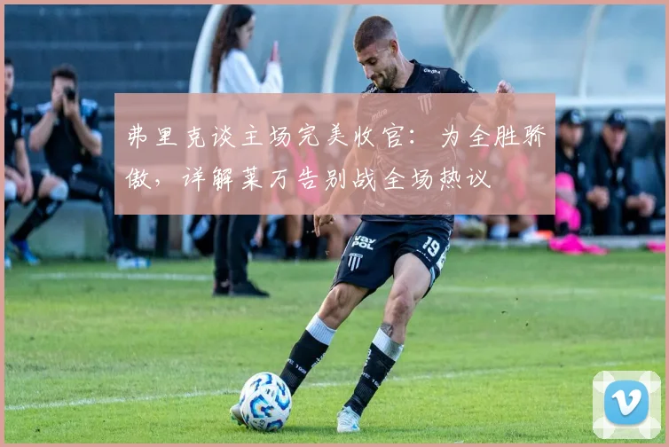 弗里克谈主场完美收官:为全胜骄傲,详解莱万告别战全场热议