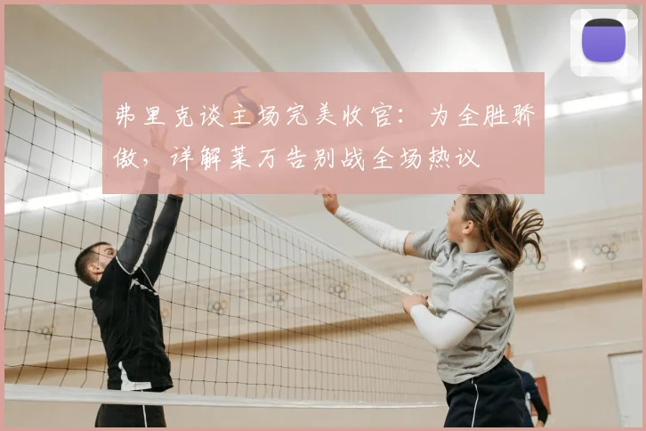 弗里克谈主场完美收官：为全胜骄傲，详解莱万告别战全场热议