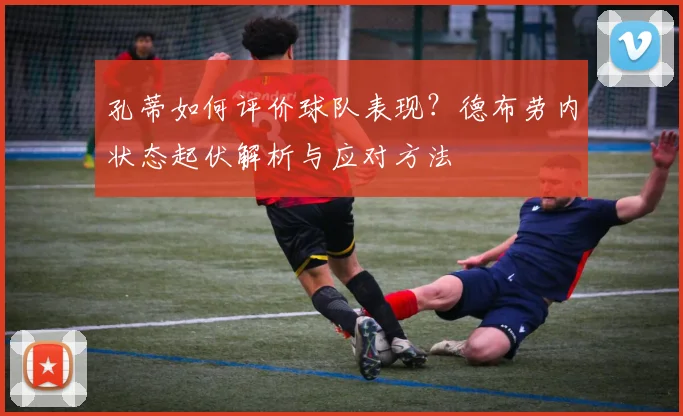 孔蒂如何评价球队表现?德布劳内状态起伏解析与应对方法