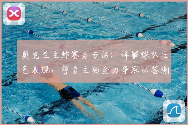奥克兰主帅赛后专访：详解球队出色表现，誓言主场全力争冠以答谢球迷
