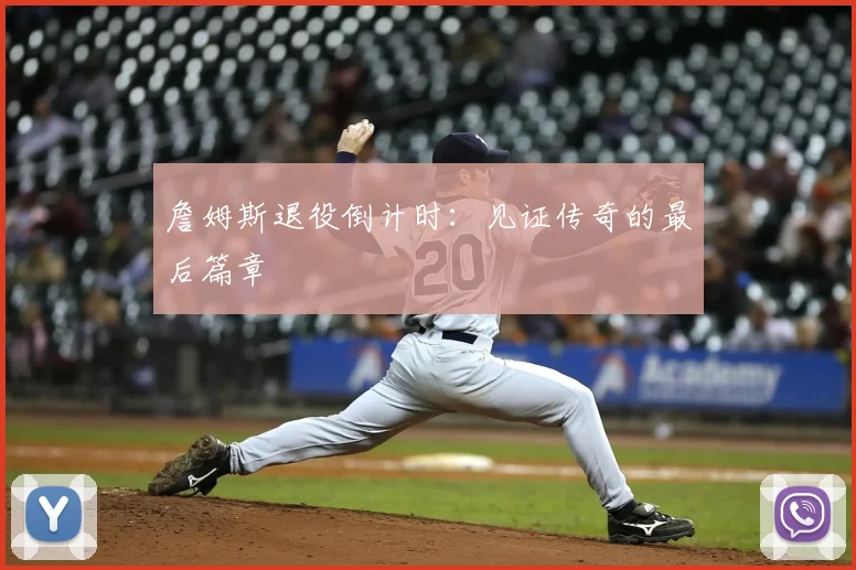 詹姆斯退役倒计时:见证传奇的最后篇章