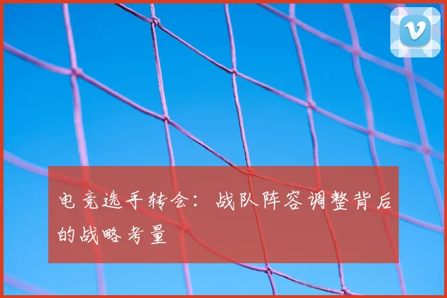 电竞选手转会:战队阵容调整背后的战略考量