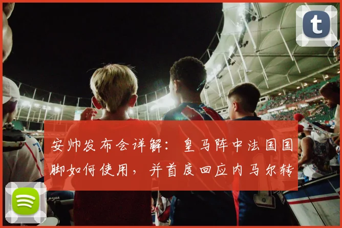 安帅发布会详解:皇马阵中法国国脚如何使用,并首度回应内马尔转会流言
