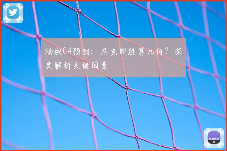 杨毅G4预测：尼克斯胜算几何？深度解析关键因素