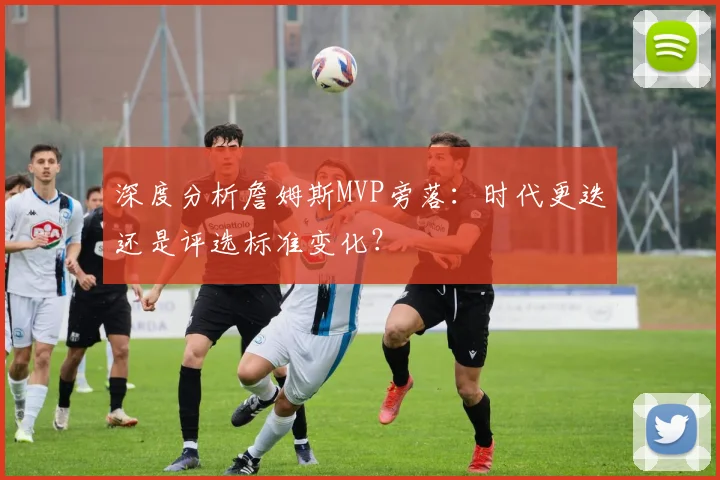 深度分析詹姆斯MVP旁落：时代更迭还是评选标准变化？
