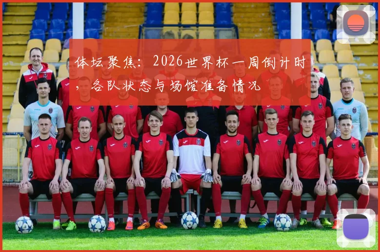 体坛聚焦：2026世界杯一周倒计时，各队状态与场馆准备情况