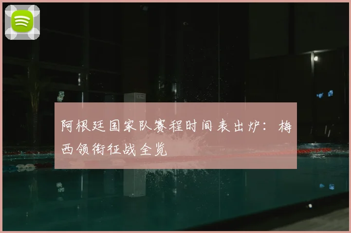阿根廷国家队赛程时间表出炉:梅西领衔征战全览