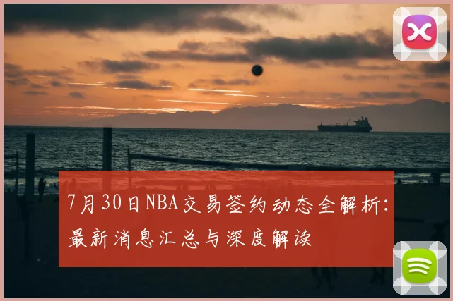 7月30日NBA交易签约动态全解析:最新消息汇总与深度解读