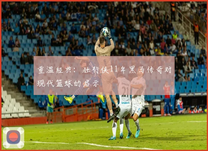 重温经典：独行侠11年黑马传奇对现代篮球的启示