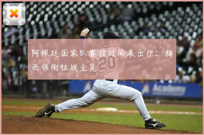阿根廷国家队赛程时间表出炉:梅西领衔征战全览
