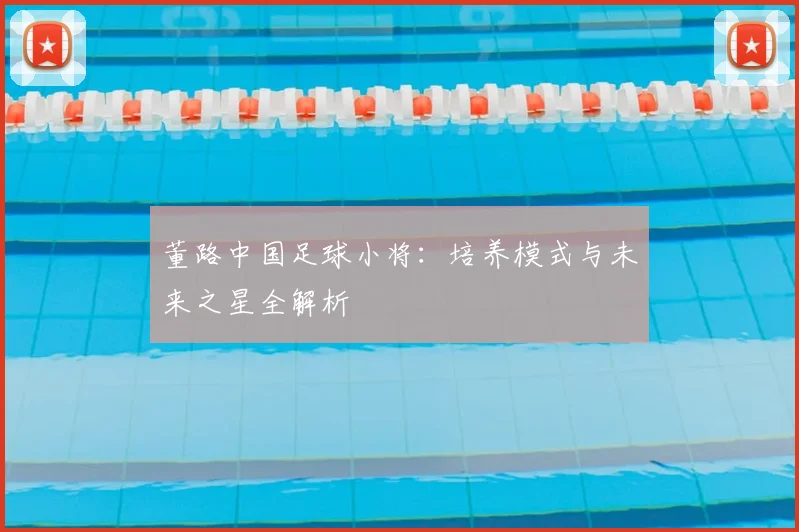 董路中国足球小将：培养模式与未来之星全解析