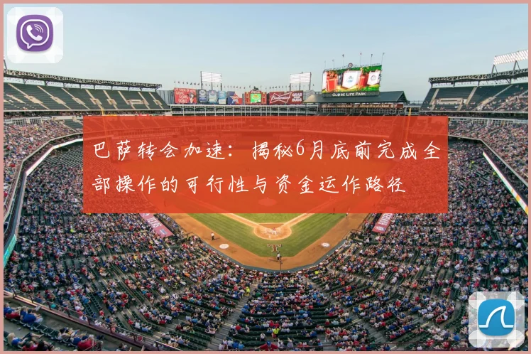巴萨转会加速：揭秘6月底前完成全部操作的可行性与资金运作路径