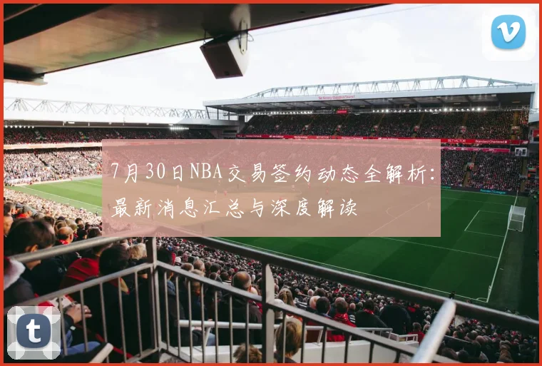 7月30日NBA交易签约动态全解析:最新消息汇总与深度解读