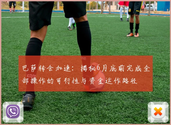 巴萨转会加速:揭秘6月底前完成全部操作的可行性与资金运作路径