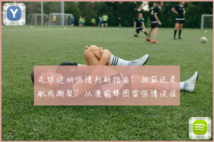 足球运动伤情判断指南：抽筋还是肌肉撕裂？从澳前锋图雷伤情谈症状区别与紧急处理