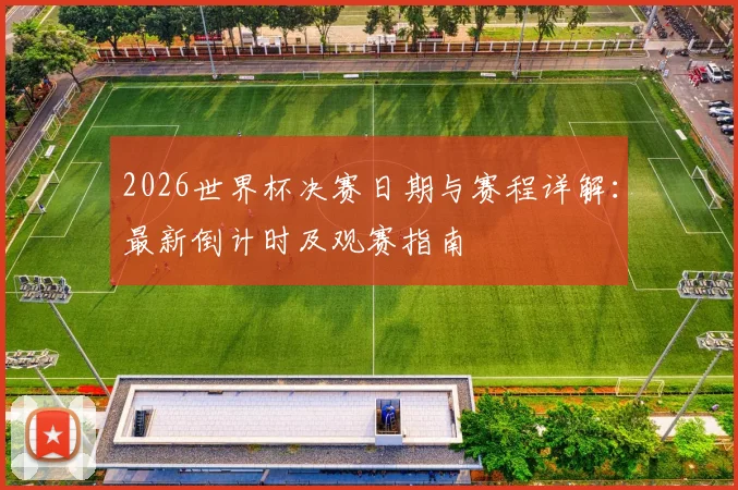 2026世界杯决赛日期与赛程详解：最新倒计时及观赛指南