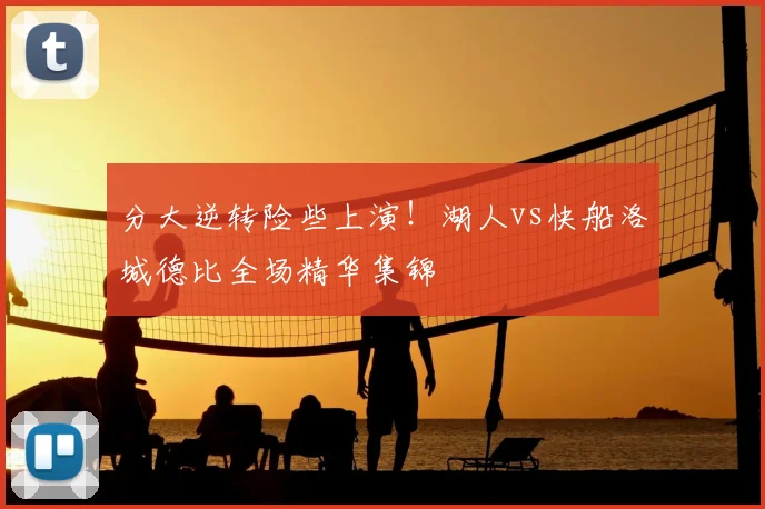 分大逆转险些上演!湖人vs快船洛城德比全场精华集锦