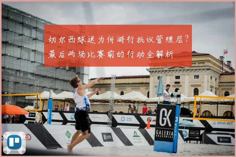 切尔西球迷为何游行抗议管理层?最后两场比赛前的行动全解析