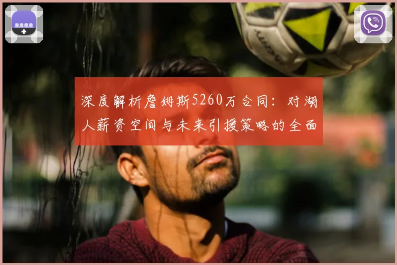 深度解析詹姆斯5260万合同:对湖人薪资空间与未来引援策略的全面影响