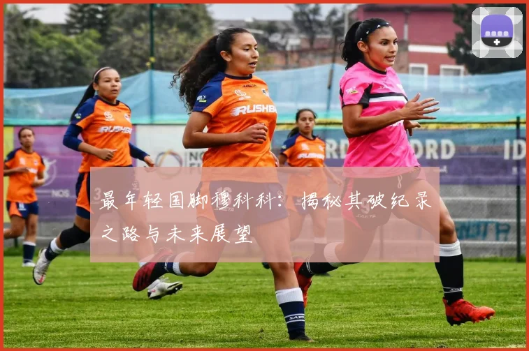 最年轻国脚穆科科：揭秘其破纪录之路与未来展望