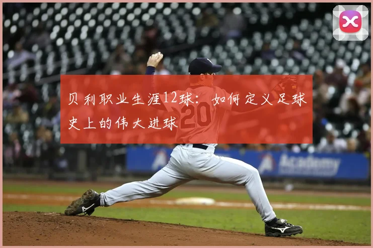 贝利职业生涯12球:如何定义足球史上的伟大进球