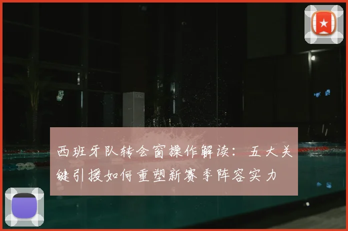 西班牙队转会窗操作解读：五大关键引援如何重塑新赛季阵容实力