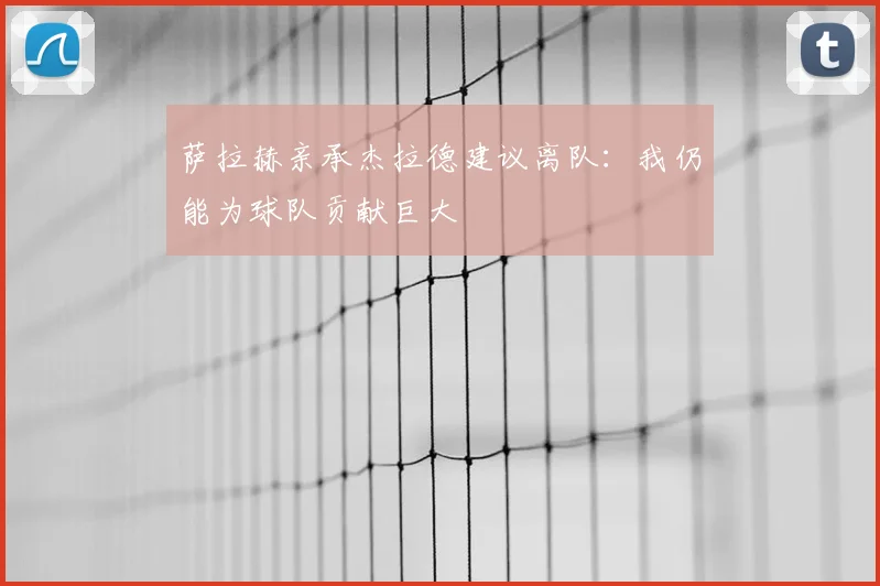 萨拉赫亲承杰拉德建议离队:我仍能为球队贡献巨大