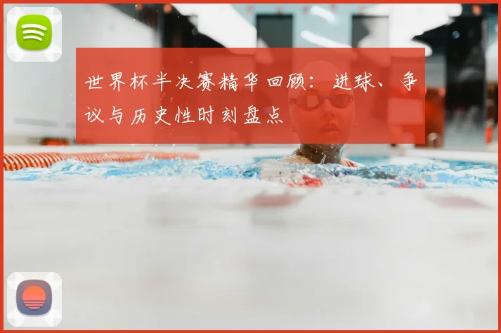 世界杯半决赛精华回顾:进球、争议与历史性时刻盘点